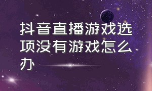 抖音直播游戏选项没有游戏怎么办