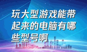 玩大型游戏能带起来的电脑有哪些型号啊