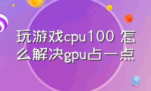 玩游戏cpu100 怎么解决gpu占一点