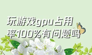 玩游戏gpu占用率100%有问题吗