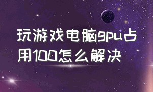 玩游戏电脑gpu占用100怎么解决