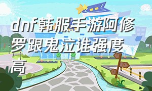 dnf韩服手游阿修罗跟鬼泣谁强度高