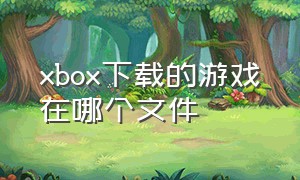 xbox下载的游戏在哪个文件