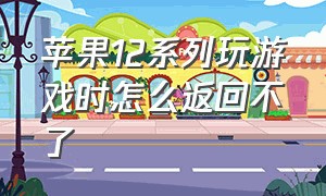 苹果12系列玩游戏时怎么返回不了