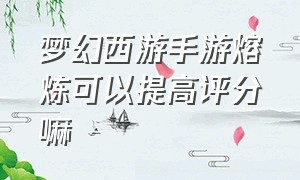 梦幻西游手游熔炼可以提高评分嘛