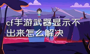 cf手游武器显示不出来怎么解决