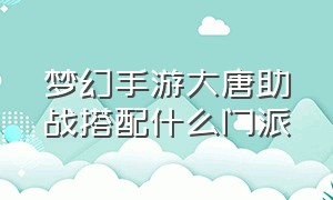 梦幻手游大唐助战搭配什么门派