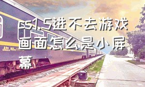 cs1.5进不去游戏画面怎么是小屏幕