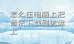 怎么在电脑上把音乐下载到优盘上