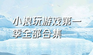 小浪玩游戏第一季全部合集