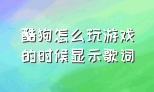 酷狗怎么玩游戏的时候显示歌词