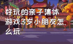 好玩的亲子集体游戏3岁小朋友怎么玩