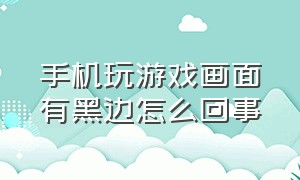 手机玩游戏画面有黑边怎么回事