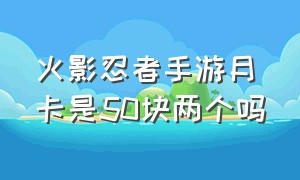 火影忍者手游月卡是50块两个吗