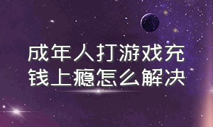 成年人打游戏充钱上瘾怎么解决