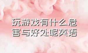 玩游戏有什么危害与好处呢英语