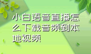 小白语音直播怎么下载音频到本地视频