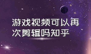 游戏视频可以再次剪辑吗知乎