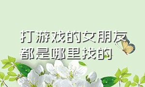 打游戏的女朋友都是哪里找的