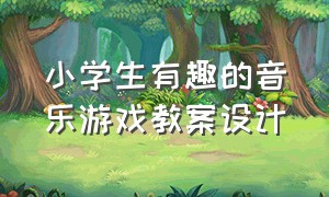 小学生有趣的音乐游戏教案设计