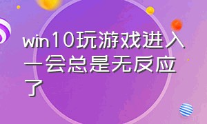 win10玩游戏进入一会总是无反应了