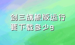 剑三旗舰版运行要下载多少g