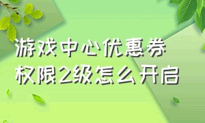 游戏中心优惠券权限2级怎么开启