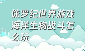 侏罗纪世界游戏海洋生物战斗怎么玩