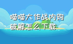 喵喵大作战内购破解怎么下载