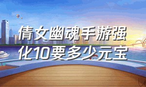 倩女幽魂手游强化10要多少元宝