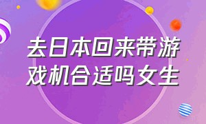 去日本回来带游戏机合适吗女生