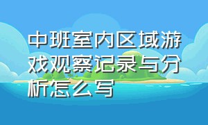 中班室内区域游戏观察记录与分析怎么写