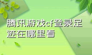 腾讯游戏cf登录足迹在哪里看