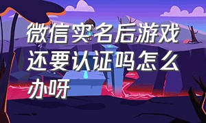 微信实名后游戏还要认证吗怎么办呀