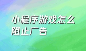 小程序游戏怎么阻止广告