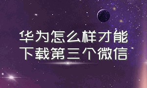 华为怎么样才能下载第三个微信