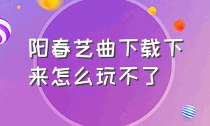 阳春艺曲下载下来怎么玩不了