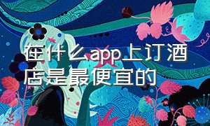 在什么app上订酒店是最便宜的