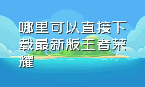 哪里可以直接下载最新版王者荣耀