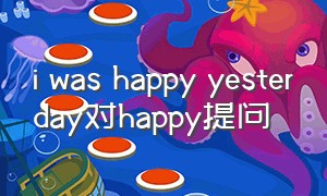 i was happy yesterday对happy提问