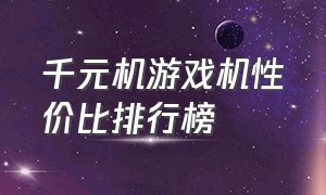 千元机游戏机性价比排行榜