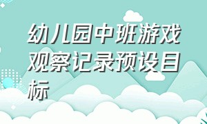 幼儿园中班游戏观察记录预设目标