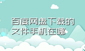 百度网盘下载的文件手机在哪