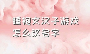 睡袍女汉子游戏怎么改名字