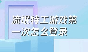 流氓特工游戏第一次怎么登录