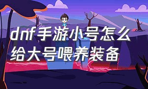 dnf手游小号怎么给大号喂养装备