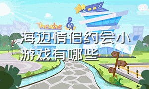 海边情侣约会小游戏有哪些