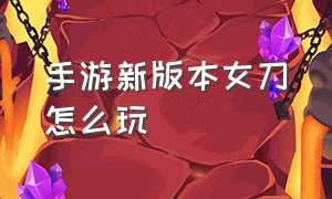 手游新版本女刀怎么玩