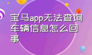 宝马app无法查询车辆信息怎么回事