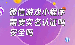 微信游戏小程序需要实名认证吗安全吗